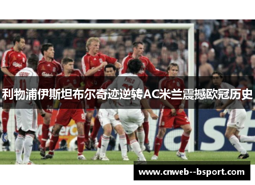 利物浦伊斯坦布尔奇迹逆转AC米兰震撼欧冠历史