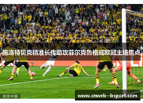 施洛特贝克精准长传助攻菲尔克鲁格成欧冠主场焦点