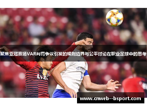 聚焦亚冠赛场VAR判罚争议引发的规则边界与公平讨论在职业足球中的思考 聚焦亚冠赛场VAR判罚争议引发的规则边界与公平讨论在职业足球中的思考