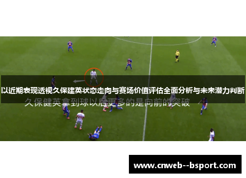 以近期表现透视久保建英状态走向与赛场价值评估全面分析与未来潜力判断 以近期表现透视久保建英状态走向与赛场价值评估全面分析与未来潜力判断