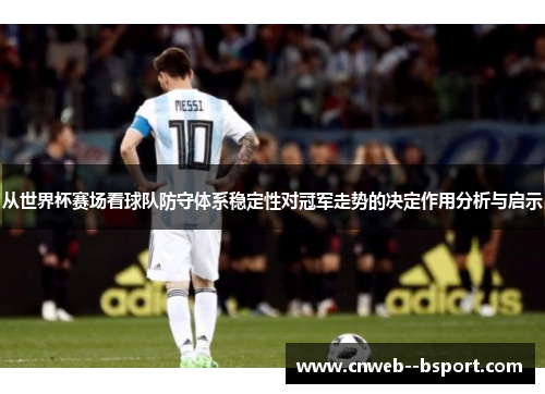 从世界杯赛场看球队防守体系稳定性对冠军走势的决定作用分析与启示 从世界杯赛场看球队防守体系稳定性对冠军走势的决定作用分析与启示