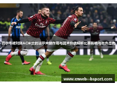 巴尔韦德对阵AC米兰的法甲关键作用与战术价值解析比赛影响与胜负走向 巴尔韦德对阵AC米兰的法甲关键作用与战术价值解析比赛影响与胜负走向