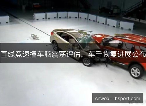 直线竞速撞车脑震荡评估，车手恢复进展公布